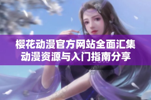 樱花动漫官方网站全面汇集动漫资源与入门指南分享