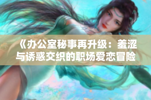 《办公室秘事再升级：羞涩与诱惑交织的职场爱恋冒险》