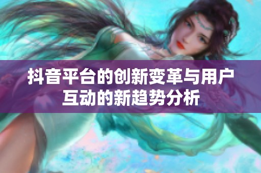 抖音平台的创新变革与用户互动的新趋势分析