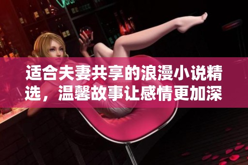 适合夫妻共享的浪漫小说精选，温馨故事让感情更加深厚