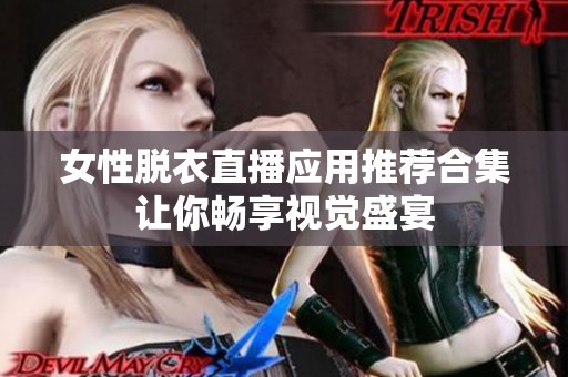 女性脱衣直播应用推荐合集让你畅享视觉盛宴