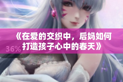 《在爱的交织中，后妈如何打造孩子心中的春天》