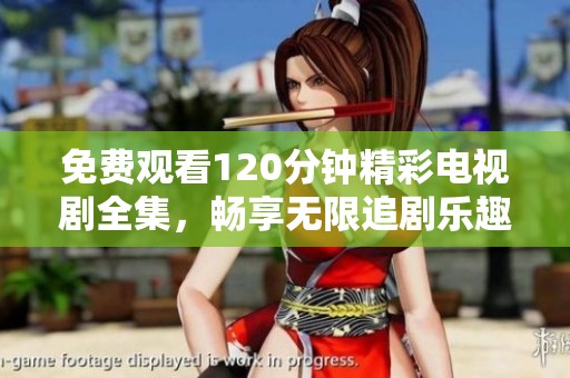 免费观看120分钟精彩电视剧全集，畅享无限追剧乐趣和精彩剧情
