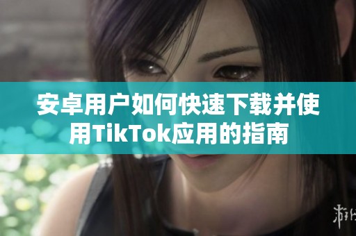 安卓用户如何快速下载并使用TikTok应用的指南
