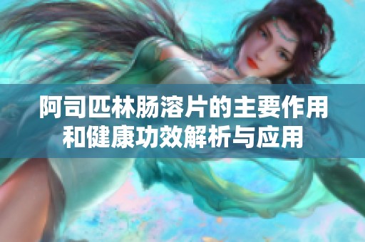 阿司匹林肠溶片的主要作用和健康功效解析与应用