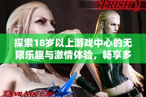 探索18岁以上游戏中心的无限乐趣与激情体验，畅享多种娱乐内容