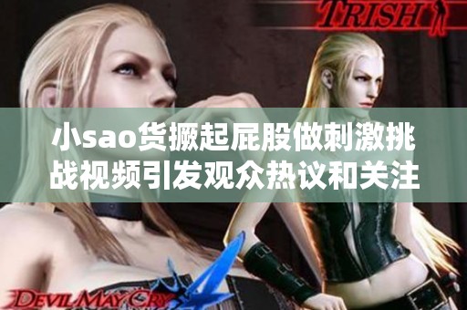 小sao货撅起屁股做刺激挑战视频引发观众热议和关注