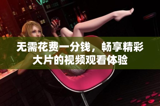 无需花费一分钱，畅享精彩大片的视频观看体验