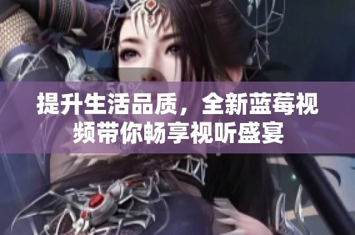 提升生活品质，全新蓝莓视频带你畅享视听盛宴
