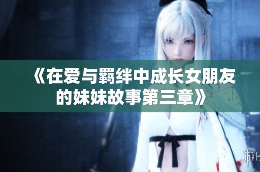 《在爱与羁绊中成长女朋友的妹妹故事第三章》