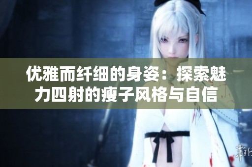 优雅而纤细的身姿：探索魅力四射的瘦子风格与自信