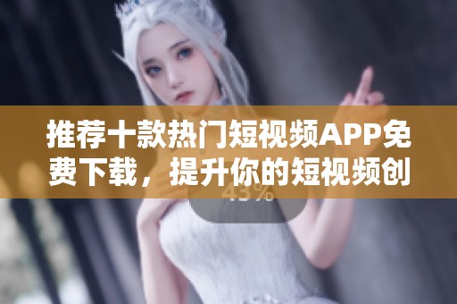 推荐十款热门短视频APP免费下载，提升你的短视频创作体验