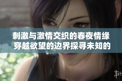 刺激与激情交织的春夜情缘 穿越欲望的边界探寻未知的快感