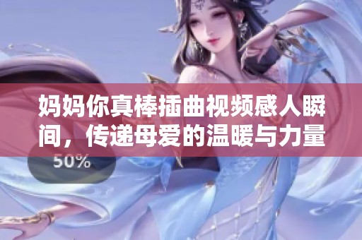 妈妈你真棒插曲视频感人瞬间，传递母爱的温暖与力量