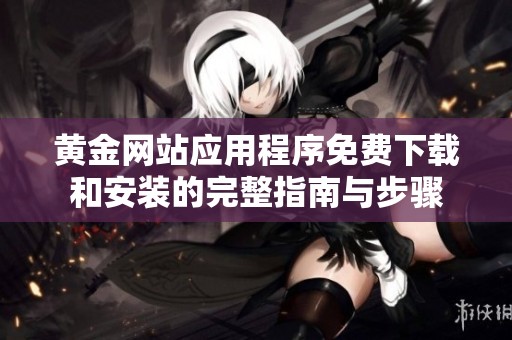黄金网站应用程序免费下载和安装的完整指南与步骤