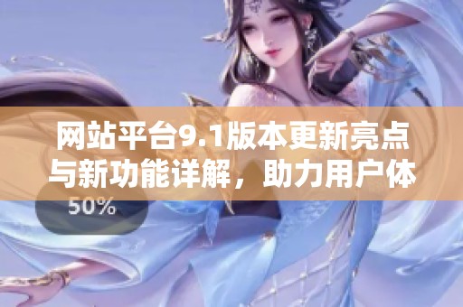网站平台9.1版本更新亮点与新功能详解，助力用户体验提升