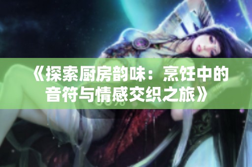 《探索厨房韵味：烹饪中的音符与情感交织之旅》