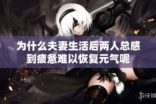 为什么夫妻生活后两人总感到疲惫难以恢复元气呢