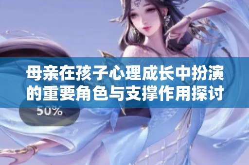 母亲在孩子心理成长中扮演的重要角色与支撑作用探讨