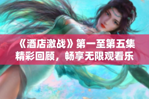 《酒店激战》第一至第五集精彩回顾，畅享无限观看乐趣！