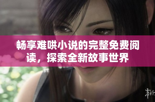 畅享难哄小说的完整免费阅读，探索全新故事世界
