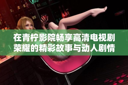 在青柠影院畅享高清电视剧荣耀的精彩故事与动人剧情