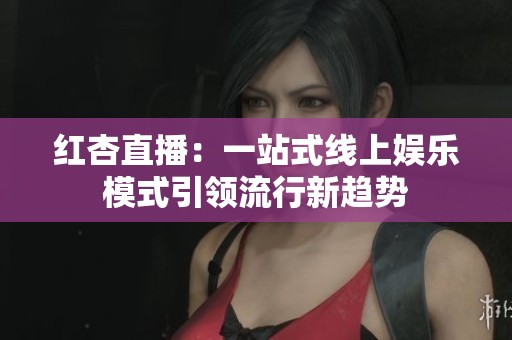 红杏直播：一站式线上娱乐模式引领流行新趋势