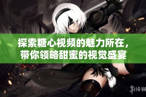 探索糖心视频的魅力所在，带你领略甜蜜的视觉盛宴