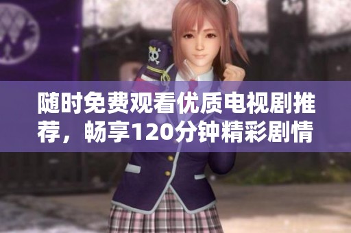 随时免费观看优质电视剧推荐，畅享120分钟精彩剧情全在这里