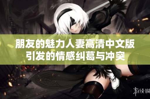 朋友的魅力人妻高清中文版引发的情感纠葛与冲突