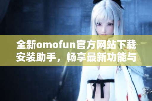 全新omofun官方网站下载安装助手，畅享最新功能与体验！