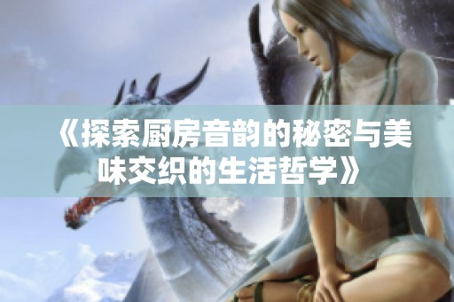 《探索厨房音韵的秘密与美味交织的生活哲学》