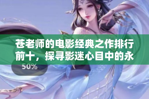 苍老师的电影经典之作排行前十，探寻影迷心目中的永恒之选