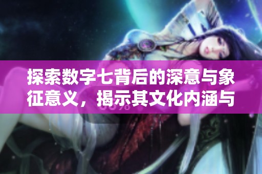 探索数字七背后的深意与象征意义，揭示其文化内涵与影响力