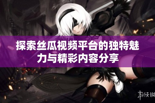 探索丝瓜视频平台的独特魅力与精彩内容分享