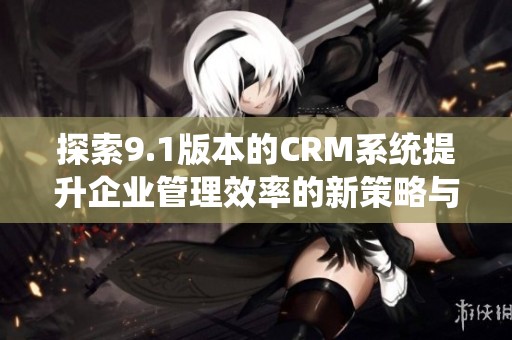 探索9.1版本的CRM系统提升企业管理效率的新策略与功能
