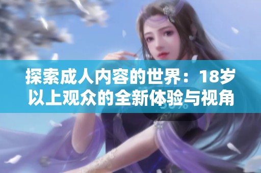 探索成人内容的世界：18岁以上观众的全新体验与视角