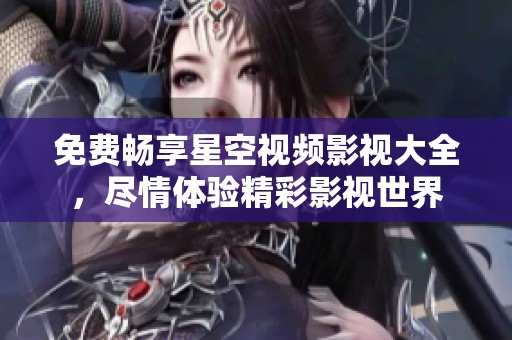 免费畅享星空视频影视大全，尽情体验精彩影视世界