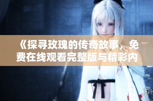 《探寻玫瑰的传奇故事，免费在线观看完整版与精彩内容》