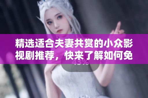精选适合夫妻共赏的小众影视剧推荐，快来了解如何免费下载吧