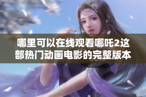 哪里可以在线观看哪吒2这部热门动画电影的完整版本