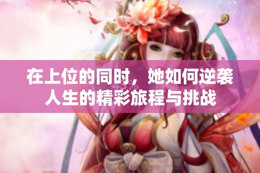 在上位的同时，她如何逆袭人生的精彩旅程与挑战