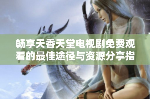 畅享天香天堂电视剧免费观看的最佳途径与资源分享指南