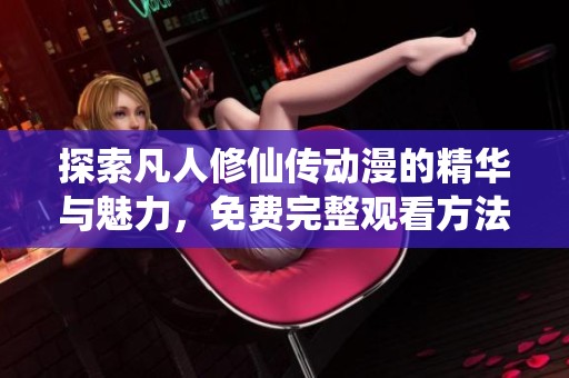 探索凡人修仙传动漫的精华与魅力，免费完整观看方法分享