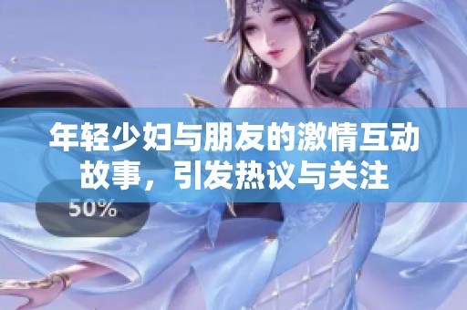 年轻少妇与朋友的激情互动故事，引发热议与关注