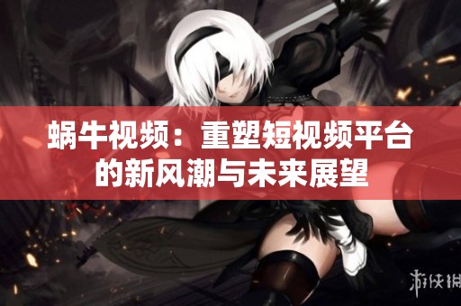 蜗牛视频：重塑短视频平台的新风潮与未来展望