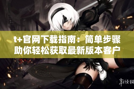 t+官网下载指南：简单步骤助你轻松获取最新版本客户端