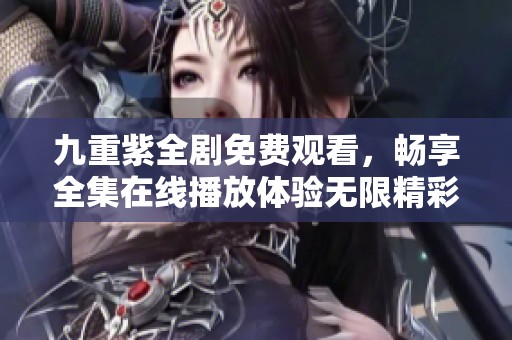 九重紫全剧免费观看，畅享全集在线播放体验无限精彩