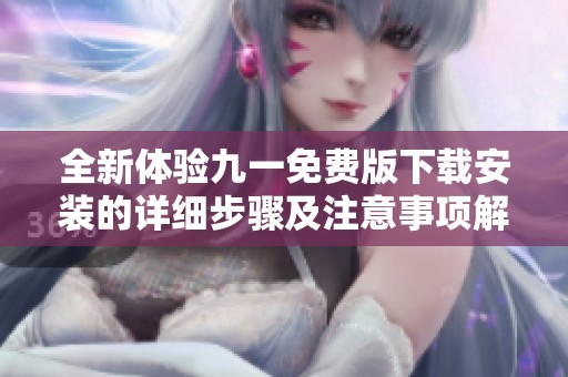 全新体验九一免费版下载安装的详细步骤及注意事项解析