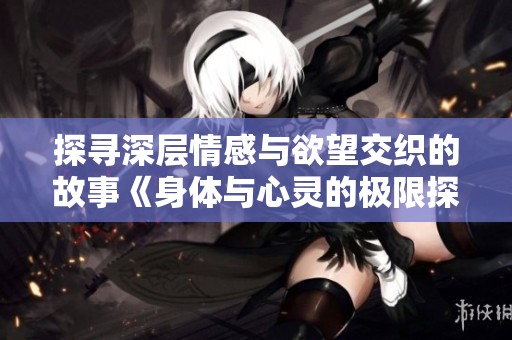 探寻深层情感与欲望交织的故事《身体与心灵的极限探索》